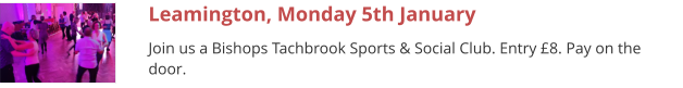 Leamington, Monday 5th January Join us a Bishops Tachbrook Sports & Social Club. Entry £8. Pay on the door.