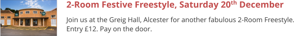 2-Room Festive Freestyle, Saturday 20th December Join us at the Greig Hall, Alcester for another fabulous 2-Room Freestyle. Entry £12. Pay on the door.