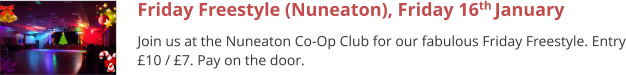Friday Freestyle (Nuneaton), Friday 16th January  Join us at the Nuneaton Co-Op Club for our fabulous Friday Freestyle. Entry £10 / £7. Pay on the door.