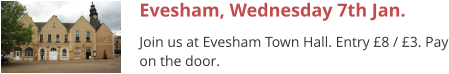 Evesham, Wednesday 7th Jan. Join us at Evesham Town Hall. Entry £8 / £3. Pay on the door.