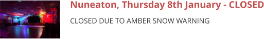 Nuneaton, Thursday 8th January - CLOSED CLOSED DUE TO AMBER SNOW WARNING