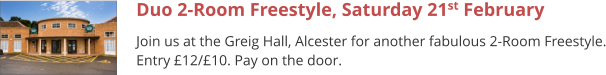 Duo 2-Room Freestyle, Saturday 21st February Join us at the Greig Hall, Alcester for another fabulous 2-Room Freestyle. Entry £12/£10. Pay on the door.
