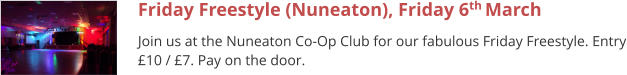 Friday Freestyle (Nuneaton), Friday 6th March  Join us at the Nuneaton Co-Op Club for our fabulous Friday Freestyle. Entry £10 / £7. Pay on the door.