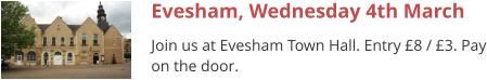 Evesham, Wednesday 4th March Join us at Evesham Town Hall. Entry £8 / £3. Pay on the door.